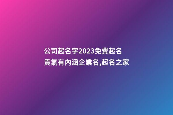 公司起名字2023免費起名 貴氣有內涵企業名,起名之家-第1張-公司起名-玄機派